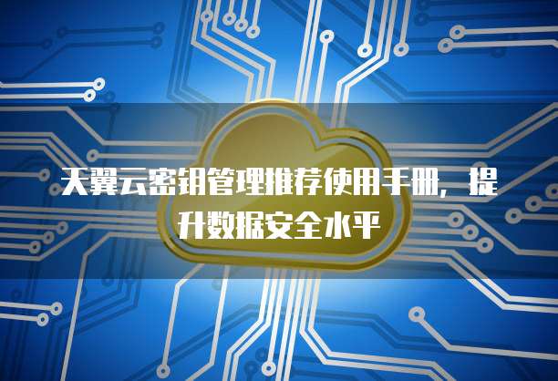 天翼云密钥管理推荐使用手册,提升数据安全水平