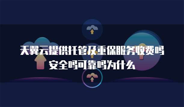 天翼云提供托管及重保服务收费吗安全吗可靠吗为什么