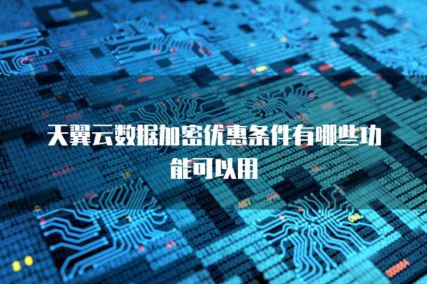 天翼云数据加密优惠条件有哪些功能可以用