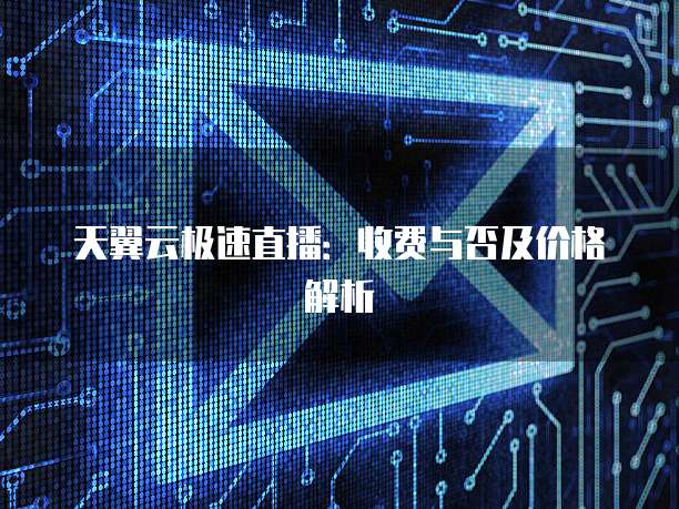 天翼云极速直播：收费与否及价格解析