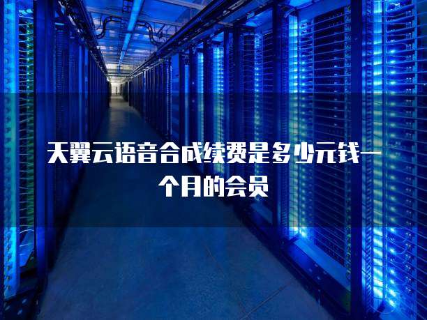 天翼云语音合成续费是多少元钱一个月的会员