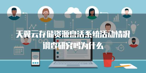 天翼云存储资源盘活系统活动情况调查研究吗为什么