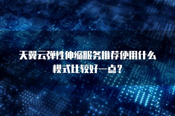 天翼云弹性伸缩服务推荐使用什么模式比较好一点?