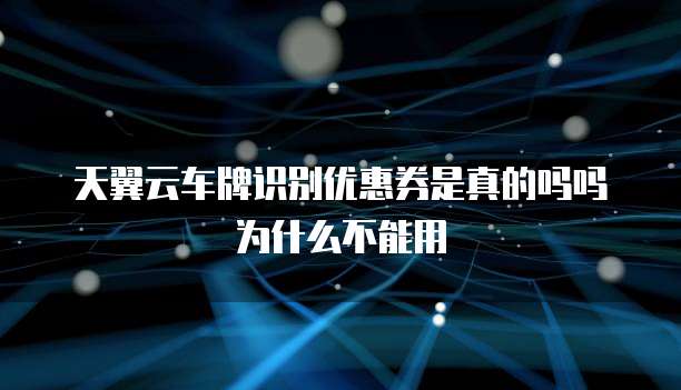 天翼云车牌识别优惠券是真的吗吗为什么不能用