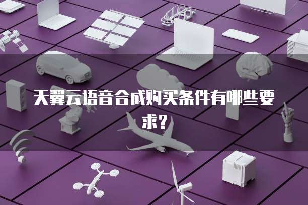 天翼云语音合成购买条件有哪些要求?