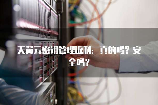 天翼云密钥管理返利:真的吗?安全吗?