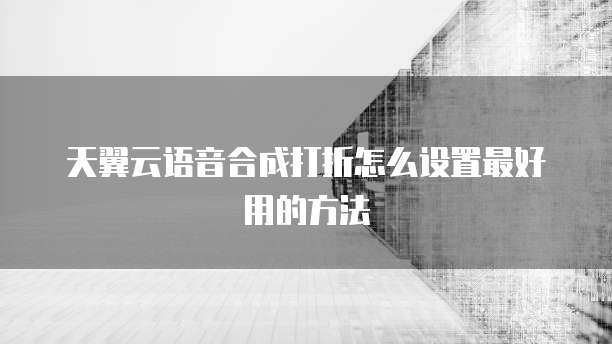 天翼云语音合成打折怎么设置最好用的方法