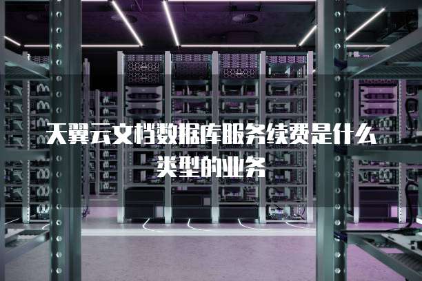 天翼云文档数据库服务续费是什么类型的业务