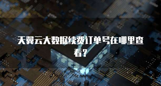天翼云大数据续费订单号在哪里查看?