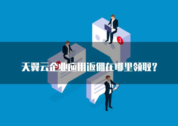 天翼云企业应用返佣在哪里领取？