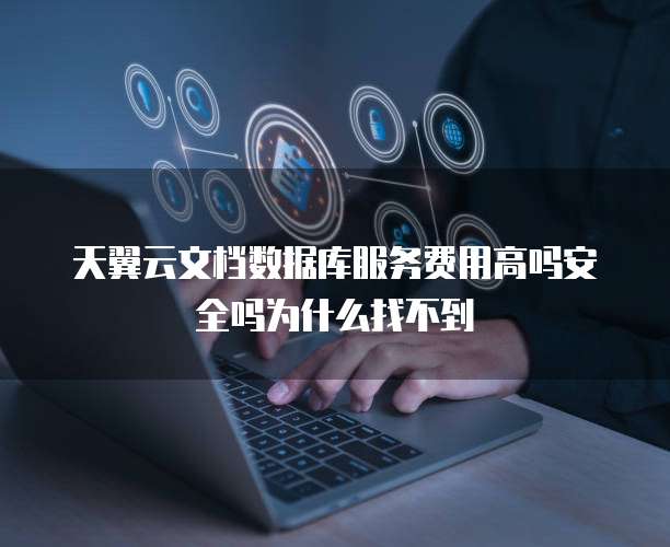 天翼云文档数据库服务费用高吗安全吗为什么找不到