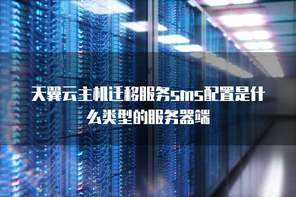 天翼云主机迁移服务sms配置是什么类型的服务器端