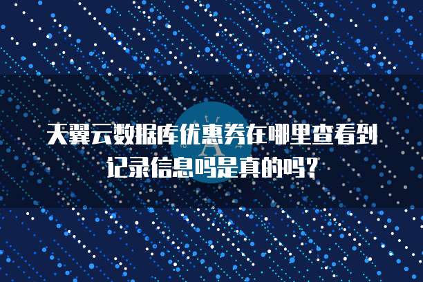 天翼云数据库优惠券在哪里查看到记录信息吗是真的吗?