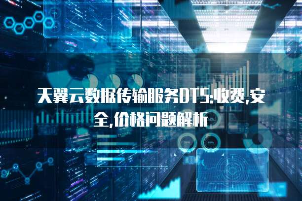 天翼云数据传输服务DTS:收费,安全,价格问题解析