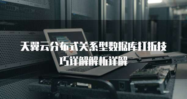 天翼云分布式关系型数据库打折技巧详解解析详解