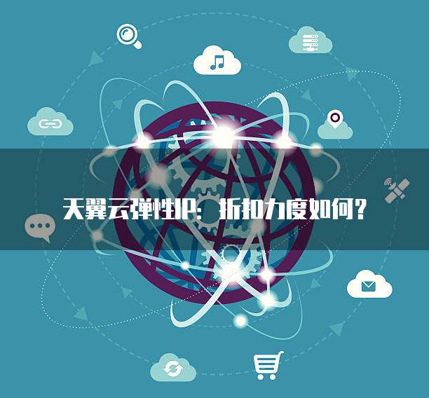 天翼云弹性IP:折扣力度如何?