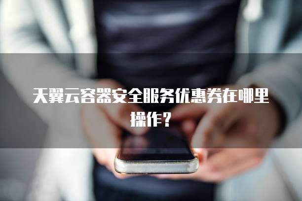 天翼云容器安全服务优惠券在哪里操作?