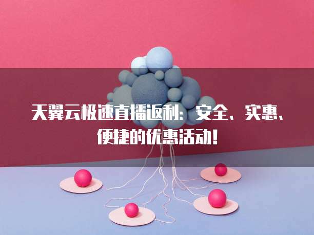 天翼云极速直播返利:安全、实惠、便捷的优惠活动!