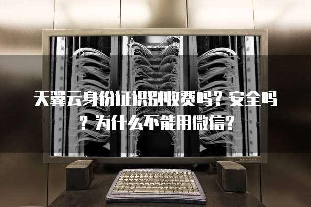 天翼云身份证识别收费吗?安全吗?为什么不能用微信?