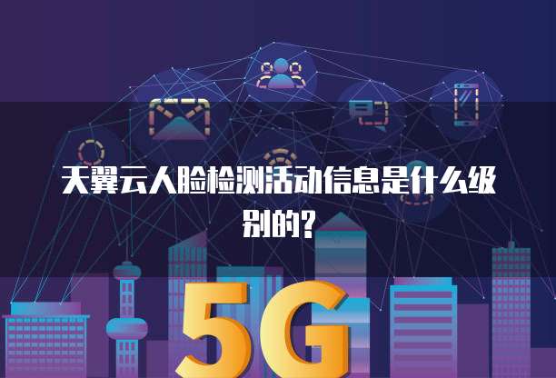 天翼云人脸检测活动信息是什么级别的?