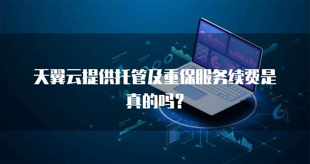 天翼云提供托管及重保服务续费是真的吗？