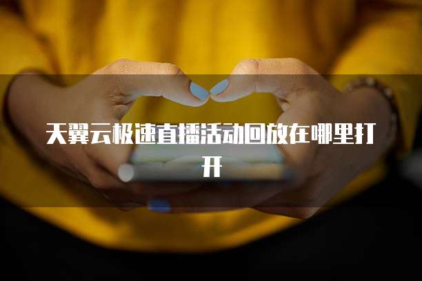 天翼云极速直播活动回放在哪里打开