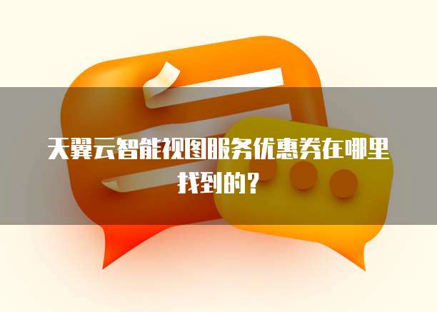 天翼云智能视图服务优惠券在哪里找到的?
