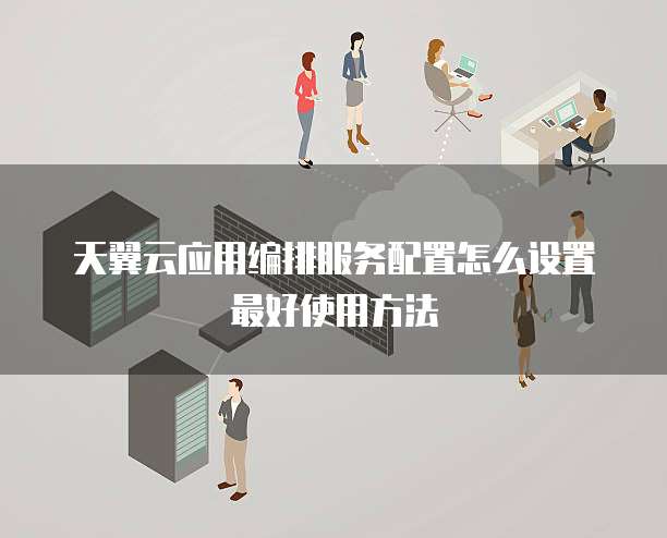 天翼云应用编排服务配置怎么设置最好使用方法