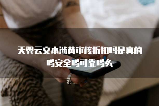 天翼云文本涉黄审核折扣吗是真的吗安全吗可靠吗么