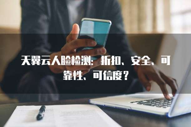 天翼云人脸检测：折扣、安全、可靠性、可信度？