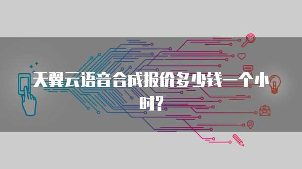 天翼云语音合成报价多少钱一个小时?