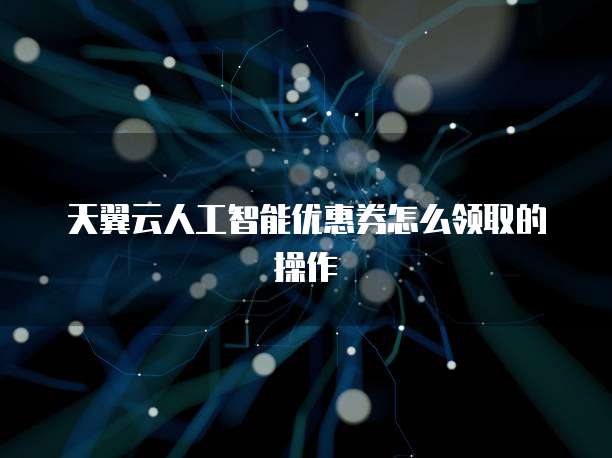 天翼云人工智能优惠券怎么领取的操作