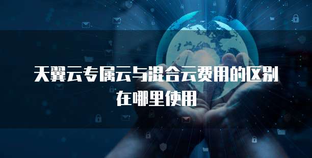 天翼云专属云与混合云费用的区别在哪里使用