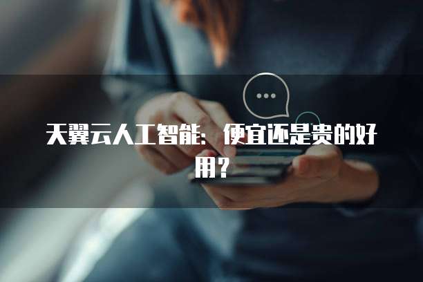 天翼云人工智能:便宜还是贵的好用?