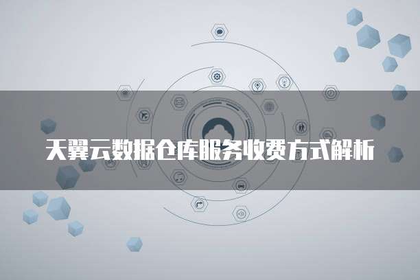 天翼云数据仓库服务收费方式解析
