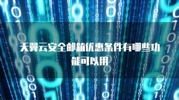 天翼云安全邮箱优惠条件有哪些功能可以用