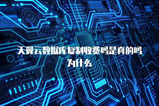 天翼云数据库复制收费吗是真的吗为什么