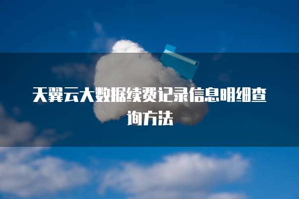 天翼云大数据续费记录信息明细查询方法