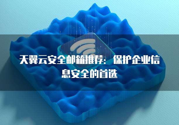 天翼云安全邮箱推荐:保护企业信息安全的首选