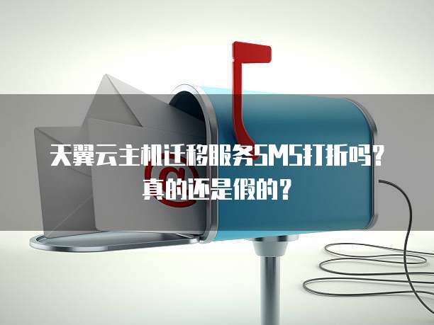 天翼云主机迁移服务SMS打折吗?真的还是假的?