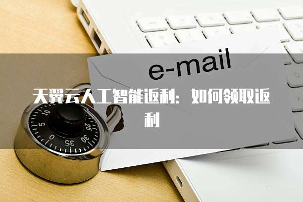 天翼云人工智能返利:如何领取返利