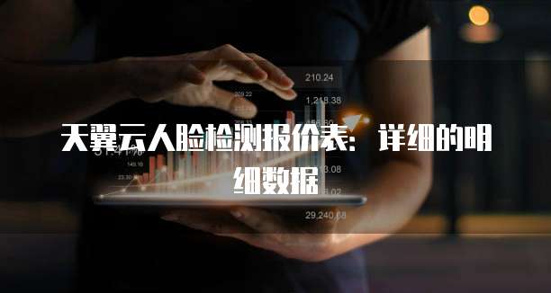 天翼云人脸检测报价表：详细的明细数据