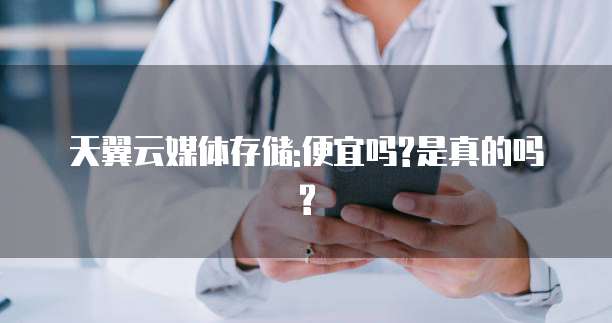 天翼云媒体存储:便宜吗?是真的吗?