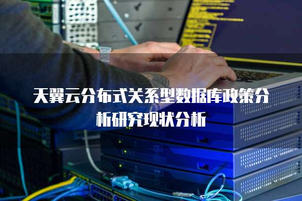 天翼云分布式关系型数据库政策分析研究现状分析