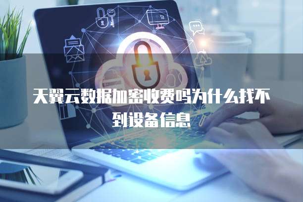 天翼云数据加密收费吗为什么找不到设备信息