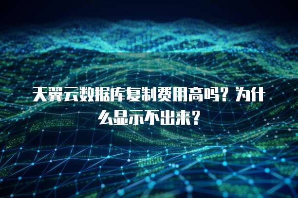 天翼云数据库复制费用高吗？为什么显示不出来？