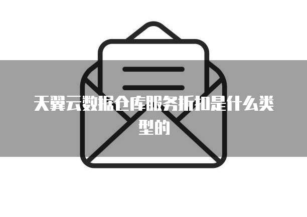 天翼云数据仓库服务折扣是什么类型的