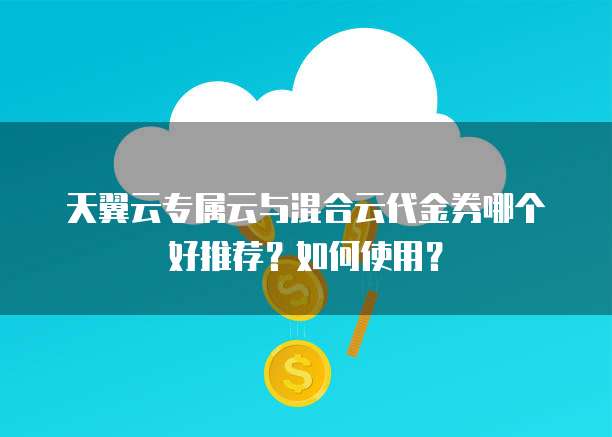 天翼云专属云与混合云代金券哪个好推荐?如何使用?