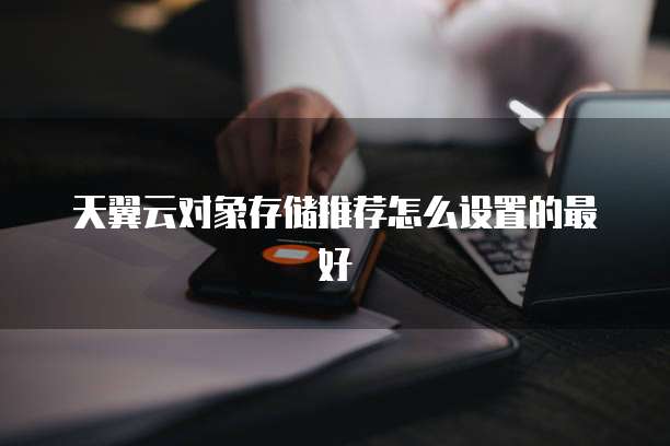天翼云对象存储推荐怎么设置的最好