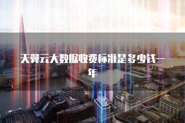 天翼云大数据收费标准是多少钱一年